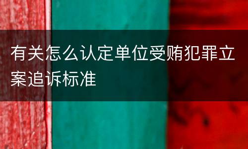有关怎么认定单位受贿犯罪立案追诉标准