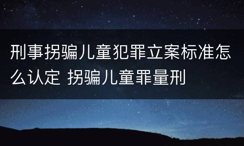刑事拐骗儿童犯罪立案标准怎么认定 拐骗儿童罪量刑