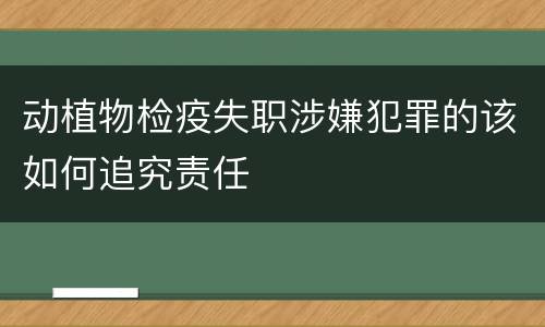 动植物检疫失职涉嫌犯罪的该如何追究责任