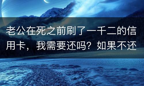 老公在死之前刷了一千二的信用卡，我需要还吗？如果不还会要怎样样