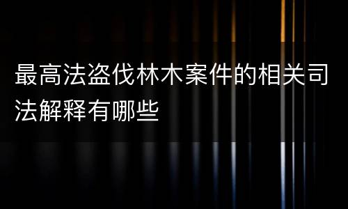最高法盗伐林木案件的相关司法解释有哪些