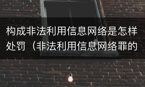 构成非法利用信息网络是怎样处罚（非法利用信息网络罪的量刑标准）