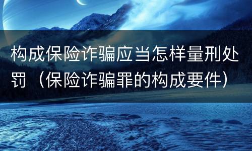 构成保险诈骗应当怎样量刑处罚（保险诈骗罪的构成要件）