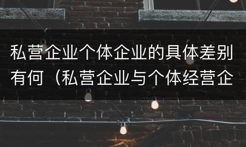 私营企业个体企业的具体差别有何（私营企业与个体经营企业的区别）