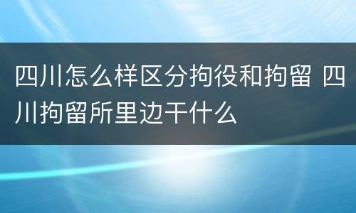 四川怎么样区分拘役和拘留 四川拘留所里边干什么
