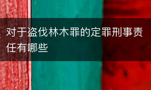 对于盗伐林木罪的定罪刑事责任有哪些