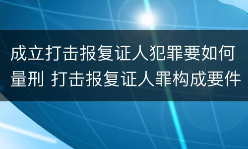 成立打击报复证人犯罪要如何量刑 打击报复证人罪构成要件