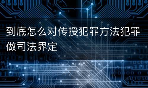 到底怎么对传授犯罪方法犯罪做司法界定