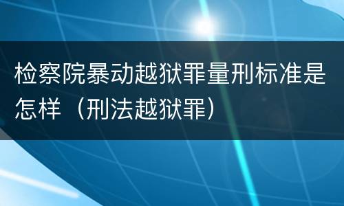 检察院暴动越狱罪量刑标准是怎样（刑法越狱罪）
