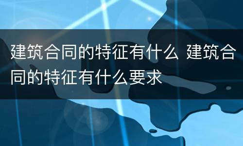 建筑合同的特征有什么 建筑合同的特征有什么要求