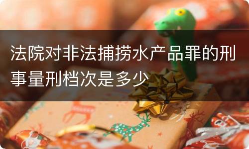法院对非法捕捞水产品罪的刑事量刑档次是多少