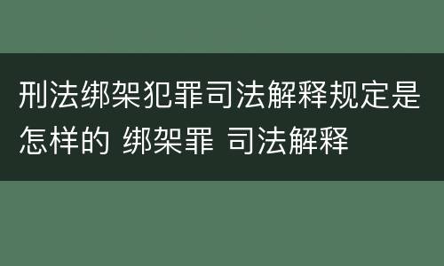 刑法绑架犯罪司法解释规定是怎样的 绑架罪 司法解释