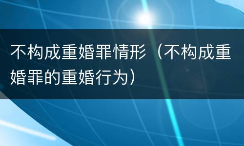 不构成重婚罪情形（不构成重婚罪的重婚行为）