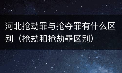 河北抢劫罪与抢夺罪有什么区别（抢劫和抢劫罪区别）