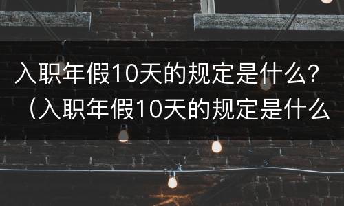 入职年假10天的规定是什么？（入职年假10天的规定是什么呢）