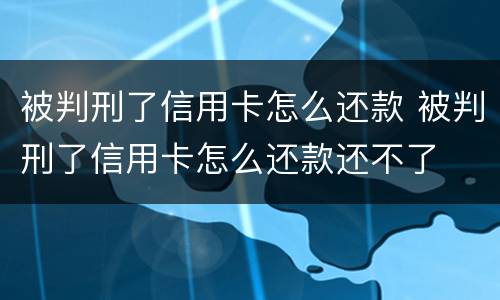 被判刑了信用卡怎么还款 被判刑了信用卡怎么还款还不了