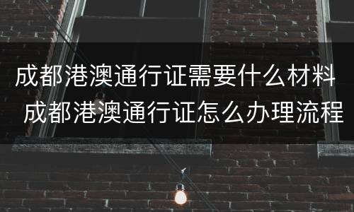成都港澳通行证需要什么材料 成都港澳通行证怎么办理流程