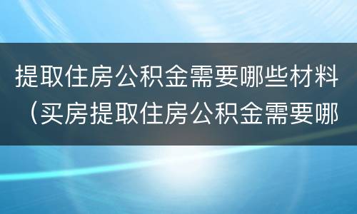 提取住房公积金需要哪些材料（买房提取住房公积金需要哪些材料）