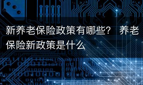 新养老保险政策有哪些？ 养老保险新政策是什么