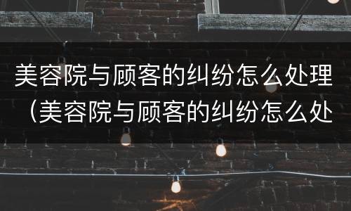美容院与顾客的纠纷怎么处理（美容院与顾客的纠纷怎么处理最好）