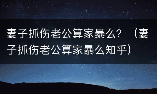妻子抓伤老公算家暴么？（妻子抓伤老公算家暴么知乎）