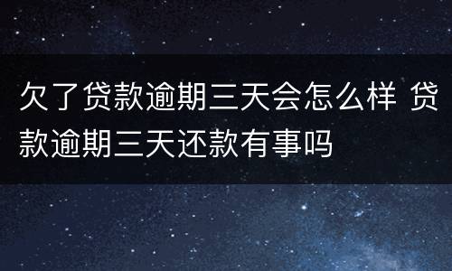 欠了贷款逾期三天会怎么样 贷款逾期三天还款有事吗