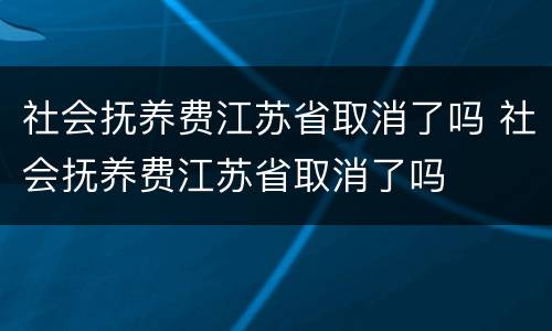 社会抚养费江苏省取消了吗 社会抚养费江苏省取消了吗