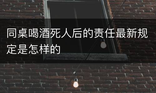同桌喝酒死人后的责任最新规定是怎样的
