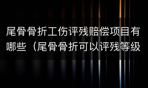 尾骨骨折工伤评残赔偿项目有哪些（尾骨骨折可以评残等级标准和补偿）