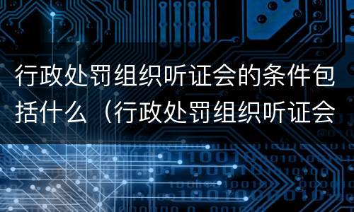 行政处罚组织听证会的条件包括什么（行政处罚组织听证会的条件包括什么和什么）
