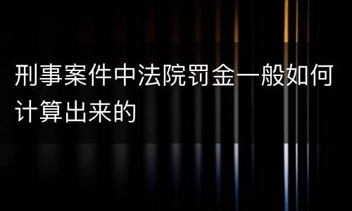 刑事案件中法院罚金一般如何计算出来的