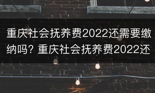 重庆社会抚养费2022还需要缴纳吗? 重庆社会抚养费2022还需要缴纳吗