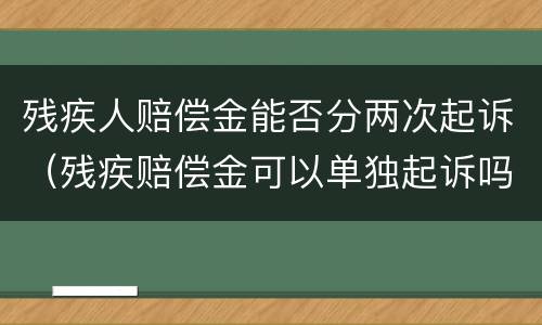 残疾人赔偿金能否分两次起诉（残疾赔偿金可以单独起诉吗）