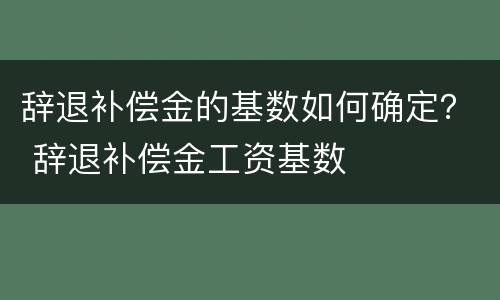 辞退补偿金的基数如何确定？ 辞退补偿金工资基数