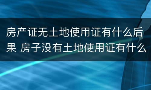 房产证无土地使用证有什么后果 房子没有土地使用证有什么影响