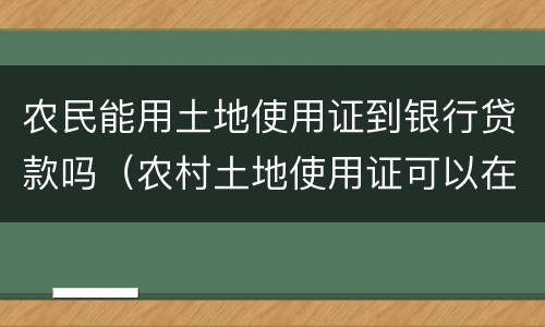 农民能用土地使用证到银行贷款吗（农村土地使用证可以在银行贷款吗?）
