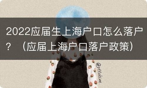 2022应届生上海户口怎么落户？（应届上海户口落户政策）