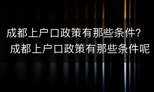 成都上户口政策有那些条件？ 成都上户口政策有那些条件呢