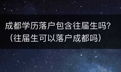 成都学历落户包含往届生吗？（往届生可以落户成都吗）