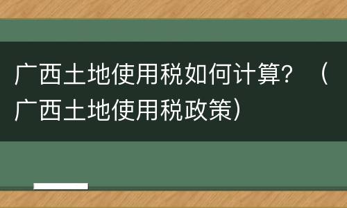 广西土地使用税如何计算？（广西土地使用税政策）