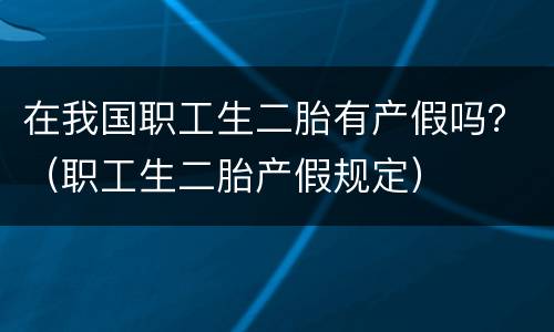在我国职工生二胎有产假吗？（职工生二胎产假规定）