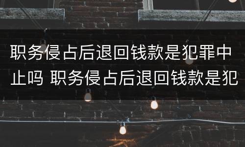 职务侵占后退回钱款是犯罪中止吗 职务侵占后退回钱款是犯罪中止吗