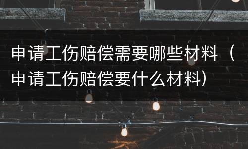 申请工伤赔偿需要哪些材料（申请工伤赔偿要什么材料）