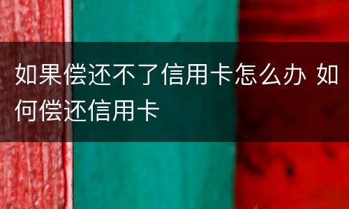 如果偿还不了信用卡怎么办 如何偿还信用卡