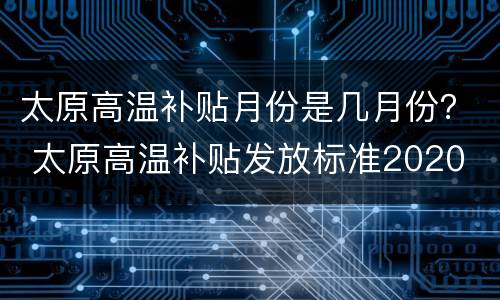 太原高温补贴月份是几月份？ 太原高温补贴发放标准2020