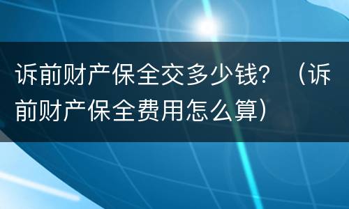 诉前财产保全交多少钱？（诉前财产保全费用怎么算）