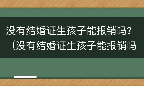 没有结婚证生孩子能报销吗？（没有结婚证生孩子能报销吗医保）