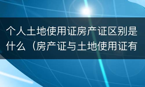 个人土地使用证房产证区别是什么（房产证与土地使用证有什么区别）