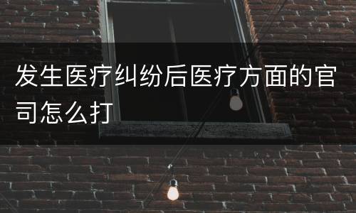 发生医疗纠纷后医疗方面的官司怎么打