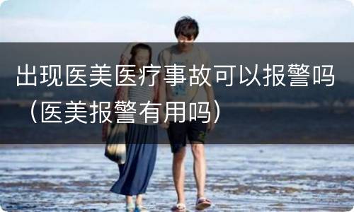 出现医美医疗事故可以报警吗（医美报警有用吗）